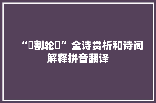 “脟割轮焠”全诗赏析和诗词解释拼音翻译
