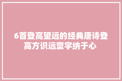 6首登高望远的经典唐诗登高方识远寰宇纳于心 