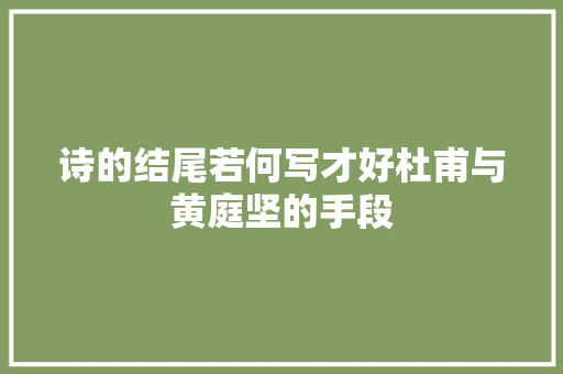 诗的结尾若何写才好杜甫与黄庭坚的手段