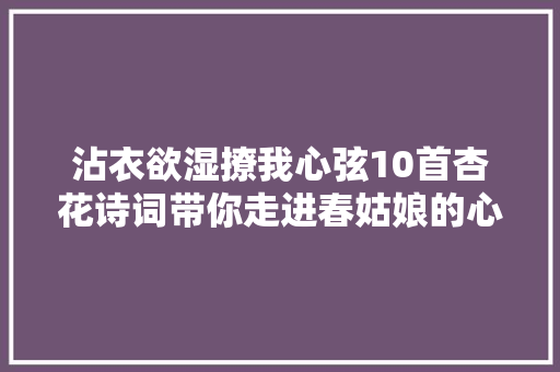 沾衣欲湿撩我心弦10首杏花诗词带你走进春姑娘的心里