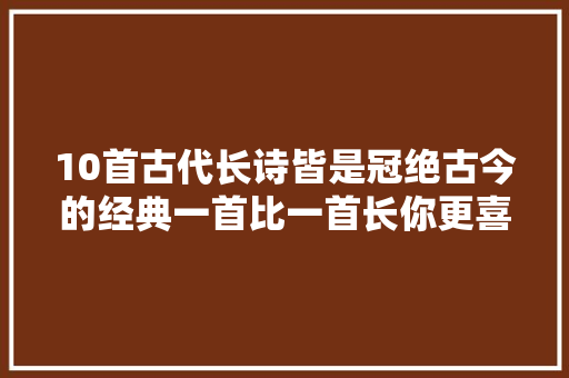 10首古代长诗皆是冠绝古今的经典一首比一首长你更喜好哪首