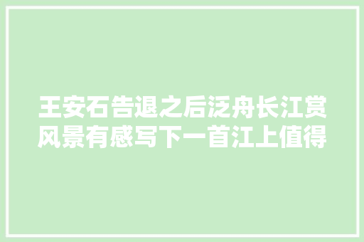 王安石告退之后泛舟长江赏风景有感写下一首江上值得一读