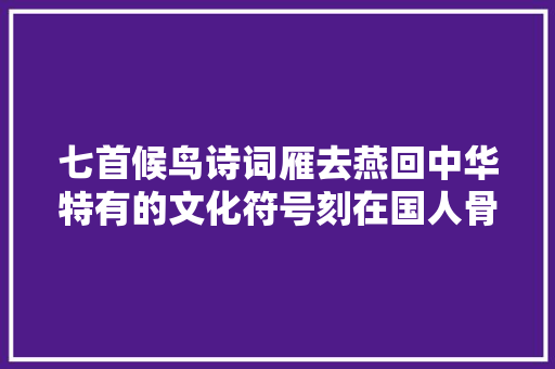 七首候鸟诗词雁去燕回中华特有的文化符号刻在国人骨髓里