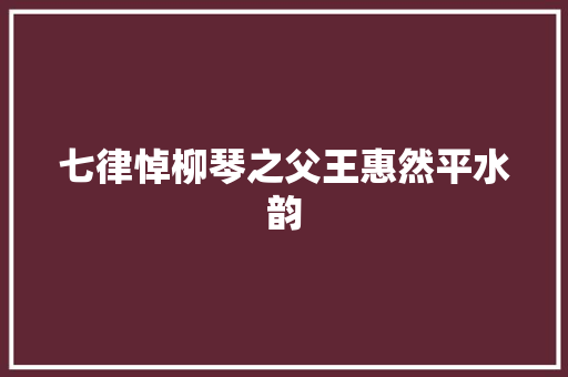 七律悼柳琴之父王惠然平水韵