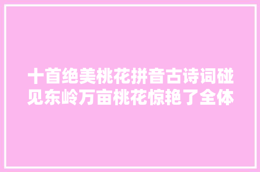 十首绝美桃花拼音古诗词碰见东岭万亩桃花惊艳了全体春天