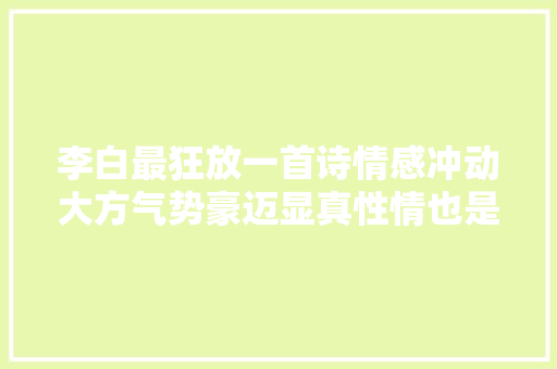 李白最狂放一首诗情感冲动大方气势豪迈显真性情也是大年夜唐精神