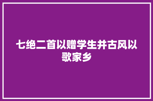 七绝二首以赠学生并古风以歌家乡