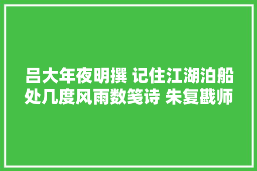 吕大年夜明撰 记住江湖泊船处几度风雨数笺诗 朱复戡师长教师泰山诗词不雅赏