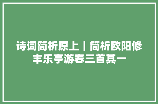 诗词简析原上｜简析欧阳修丰乐亭游春三首其一