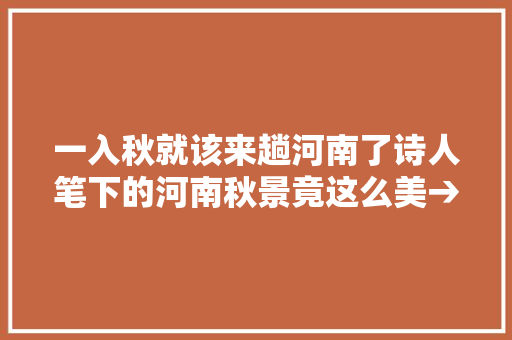 一入秋就该来趟河南了诗人笔下的河南秋景竟这么美→
