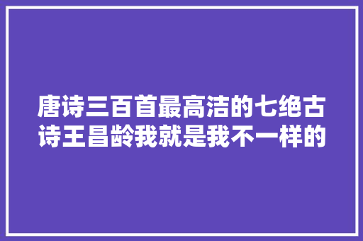 唐诗三百首最高洁的七绝古诗王昌龄我就是我不一样的炊火