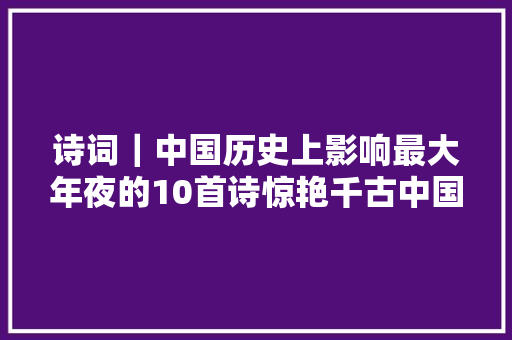 诗词｜中国历史上影响最大年夜的10首诗惊艳千古中国人必读