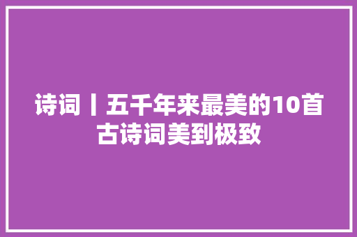 诗词丨五千年来最美的10首古诗词美到极致