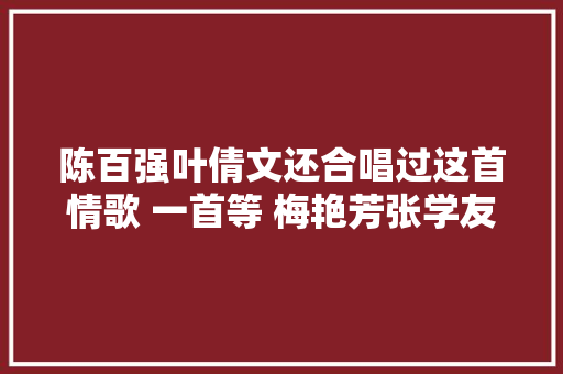 陈百强叶倩文还合唱过这首情歌 一首等 梅艳芳张学友都翻唱过