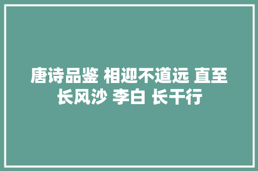 唐诗品鉴 相迎不道远 直至长风沙 李白 长干行
