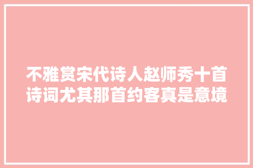 不雅赏宋代诗人赵师秀十首诗词尤其那首约客真是意境绝美