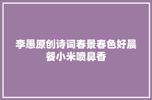 李愚原创诗词春景春色好晨餐小米喷鼻香
