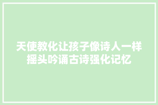 天使教化让孩子像诗人一样摇头吟诵古诗强化记忆