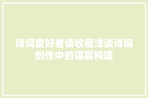 诗词爱好者请收藏浅谈诗词创作中的谋篇构造