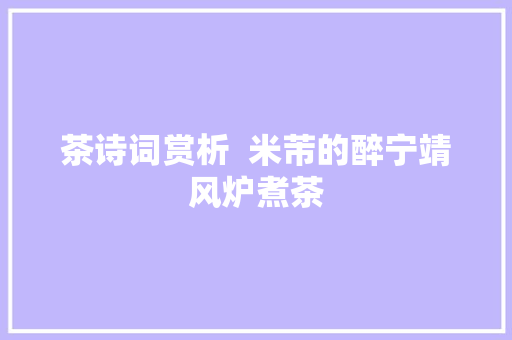茶诗词赏析  米芾的醉宁靖风炉煮茶