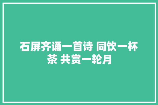 石屏齐诵一首诗 同饮一杯茶 共赏一轮月