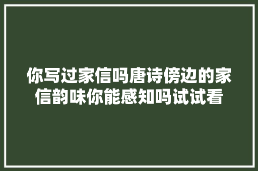 你写过家信吗唐诗傍边的家信韵味你能感知吗试试看
