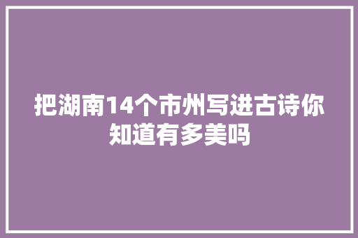 把湖南14个市州写进古诗你知道有多美吗