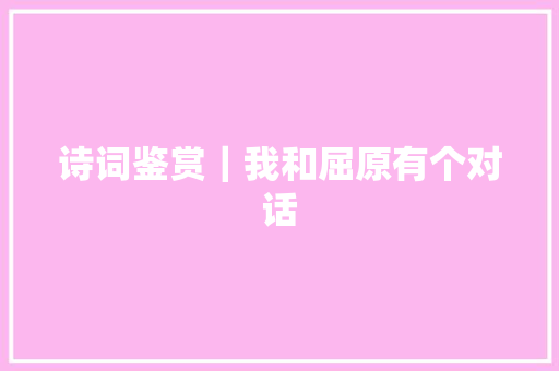 诗词鉴赏｜我和屈原有个对话