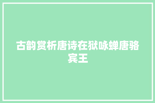 古韵赏析唐诗在狱咏蝉唐骆宾王