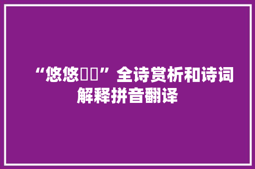 “悠悠飏飏”全诗赏析和诗词解释拼音翻译 “悠悠飏飏”全诗赏析和诗词解释拼音翻译