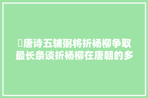 ​唐诗五辅弼将折杨柳争取最长条谈折杨柳在唐朝的多种含义