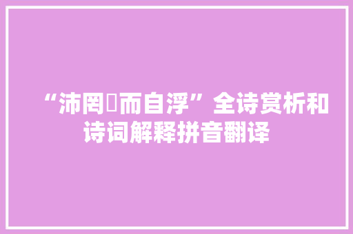 “沛罔瀁而自浮”全诗赏析和诗词解释拼音翻译 “沛罔瀁而自浮”全诗赏析和诗词解释拼音翻译