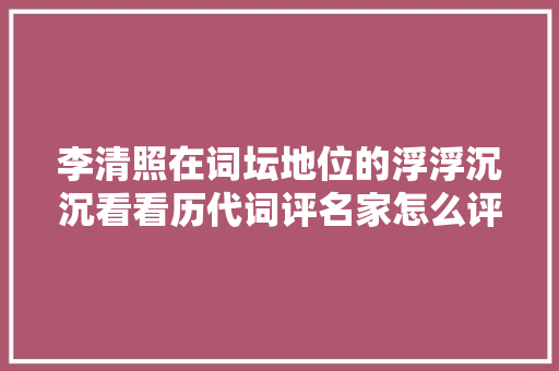 李清照在词坛地位的浮浮沉沉看看历代词评名家怎么评说她