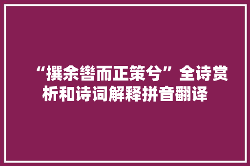 “撰余辔而正策兮”全诗赏析和诗词解释拼音翻译 “撰余辔而正策兮”全诗赏析和诗词解释拼音翻译