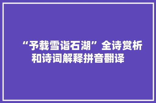 “予载雪诣石湖”全诗赏析和诗词解释拼音翻译