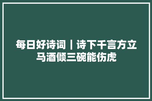 每日好诗词｜诗下千言方立马酒倾三碗能伤虎