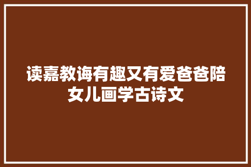 读嘉教诲有趣又有爱爸爸陪女儿画学古诗文