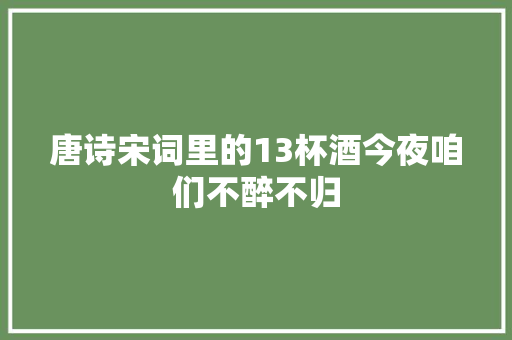 唐诗宋词里的13杯酒今夜咱们不醉不归