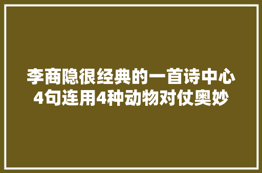 李商隐很经典的一首诗中心4句连用4种动物对仗奥妙而工整