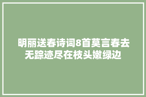 明丽送春诗词8首莫言春去无踪迹尽在枝头嫩绿边