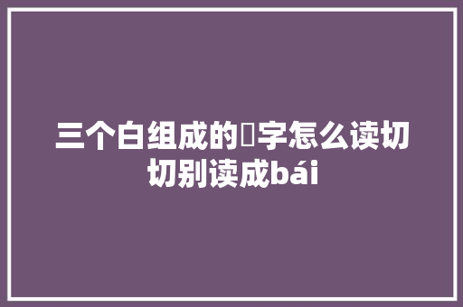 三个白组成的皛字怎么读切切别读成bái