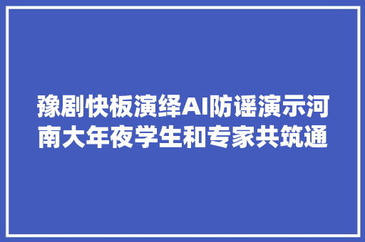 豫剧快板演绎AI防谣演示河南大年夜学生和专家共筑通亮清明收集