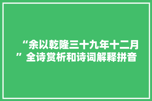 “余以乾隆三十九年十二月”全诗赏析和诗词解释拼音翻译 “余以乾隆三十九年十二月”全诗赏析和诗词解释拼音翻译