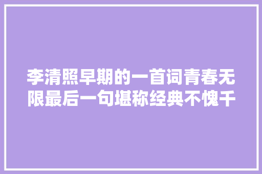 李清照早期的一首词青春无限最后一句堪称经典不愧千古第一