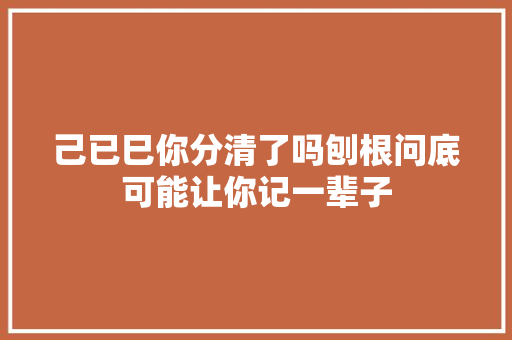 己已巳你分清了吗刨根问底可能让你记一辈子
