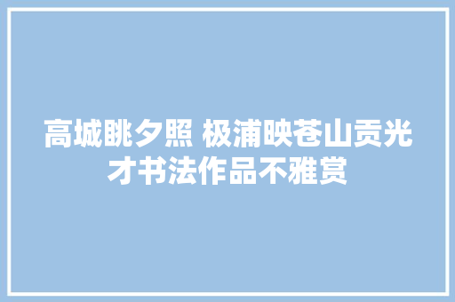 高城眺夕照 极浦映苍山贡光才书法作品不雅赏