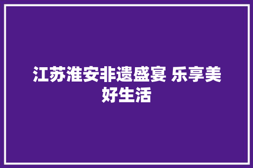 江苏淮安非遗盛宴 乐享美好生活