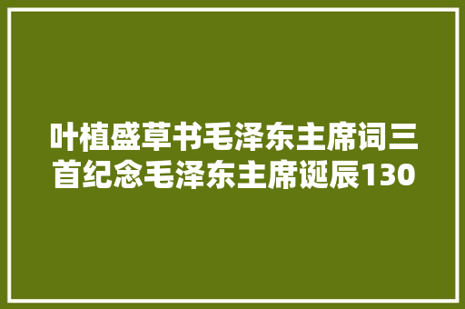 叶植盛草书毛泽东主席词三首纪念毛泽东主席诞辰130周年