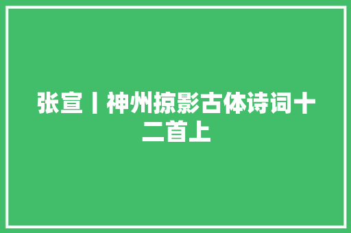 张宣丨神州掠影古体诗词十二首上