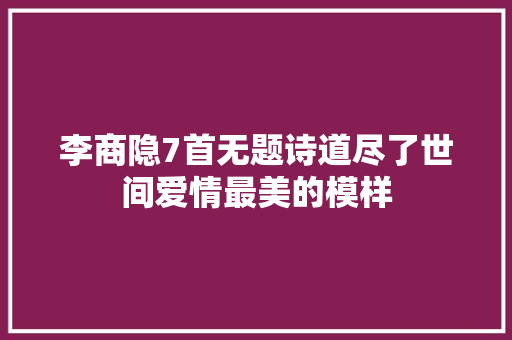李商隐7首无题诗道尽了世间爱情最美的模样